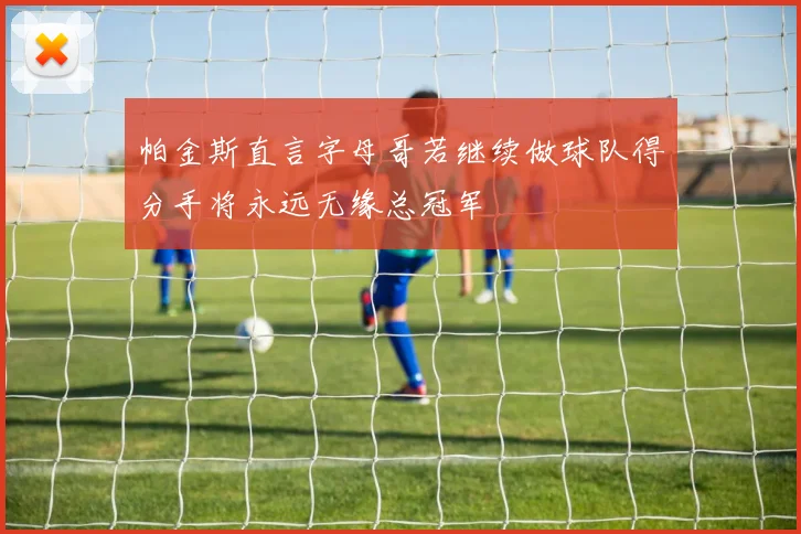 帕金斯直言字母哥若继续做球队得分手将永远无缘总冠军