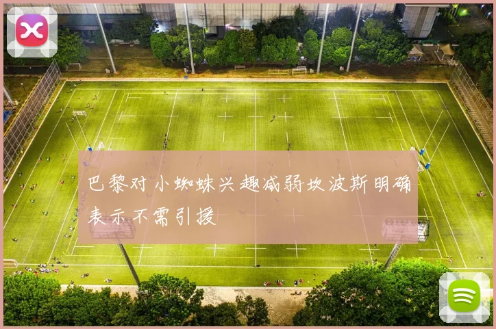 巴黎对小蜘蛛兴趣减弱坎波斯明确表示不需引援