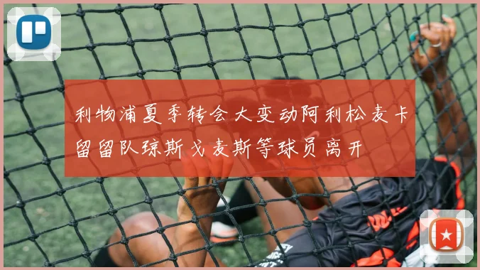利物浦夏季转会大变动阿利松麦卡留留队琼斯戈麦斯等球员离开