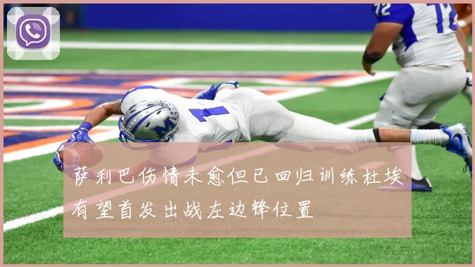 萨利巴伤情未愈但已回归训练杜埃有望首发出战左边锋位置