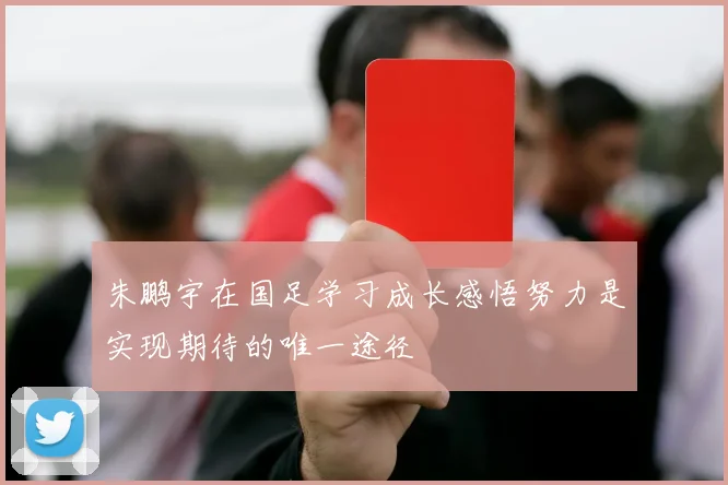 朱鹏宇在国足学习成长感悟努力是实现期待的唯一途径
