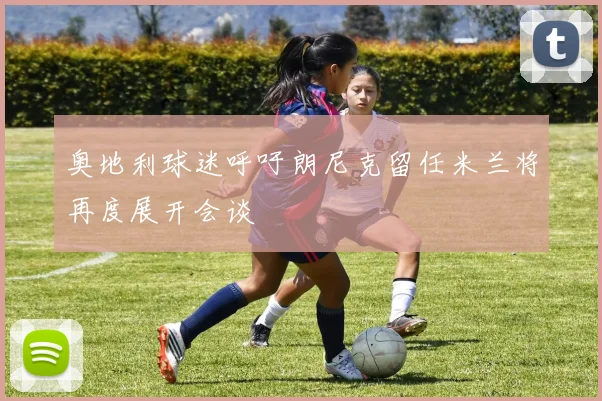 奥地利球迷呼吁朗尼克留任米兰将再度展开会谈