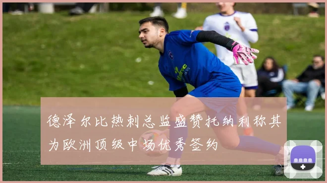 德泽尔比热刺总监盛赞托纳利称其为欧洲顶级中场优秀签约