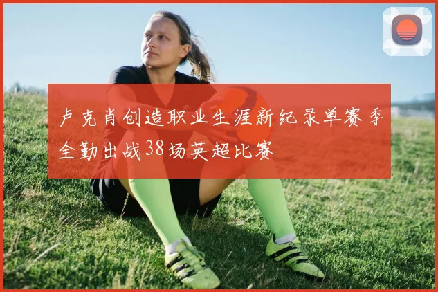 卢克肖创造职业生涯新纪录单赛季全勤出战38场英超比赛
