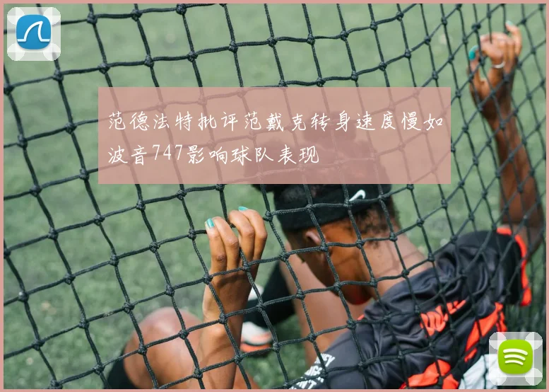 范德法特批评范戴克转身速度慢如波音747影响球队表现